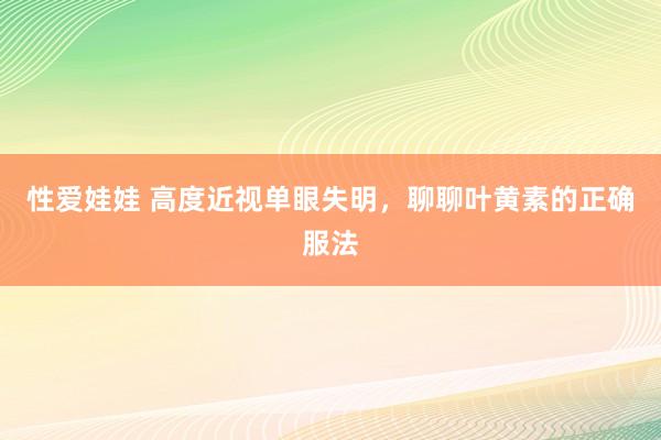 性爱娃娃 高度近视单眼失明，聊聊叶黄素的正确服法