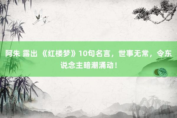 阿朱 露出 《红楼梦》10句名言，世事无常，令东说念主暗潮涌动！