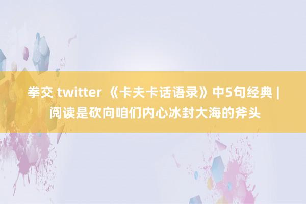 拳交 twitter 《卡夫卡话语录》中5句经典 | 阅读是砍向咱们内心冰封大海的斧头