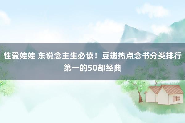 性爱娃娃 东说念主生必读！豆瓣热点念书分类排行第一的50部经典