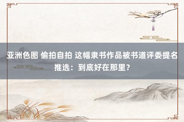 亚洲色图 偷拍自拍 这幅隶书作品被书道评委提名推选：到底好在那里？