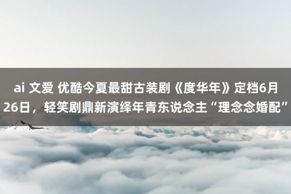 ai 文爱 优酷今夏最甜古装剧《度华年》定档6月26日，轻笑剧鼎新演绎年青东说念主“理念念婚配”