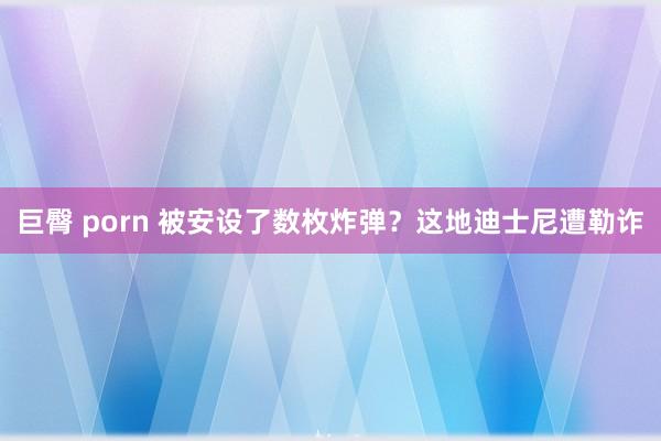 巨臀 porn 被安设了数枚炸弹？这地迪士尼遭勒诈