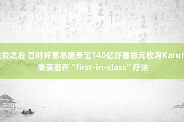 性爱之后 百时好意思施贵宝140亿好意思元收购Karuna 囊获潜在“first-in-class”疗法