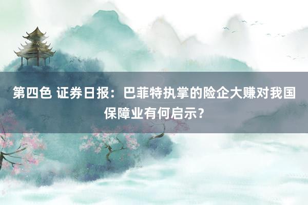 第四色 证券日报：巴菲特执掌的险企大赚对我国保障业有何启示？