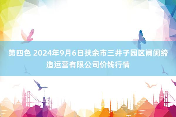 第四色 2024年9月6日扶余市三井子园区阛阓缔造运营有限公司价钱行情