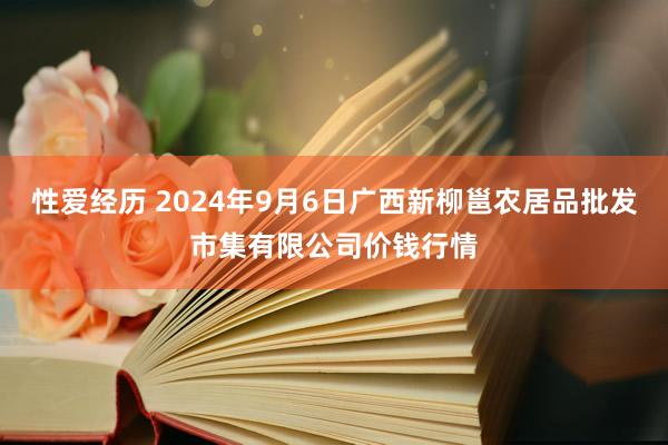 性爱经历 2024年9月6日广西新柳邕农居品批发市集有限公司价钱行情