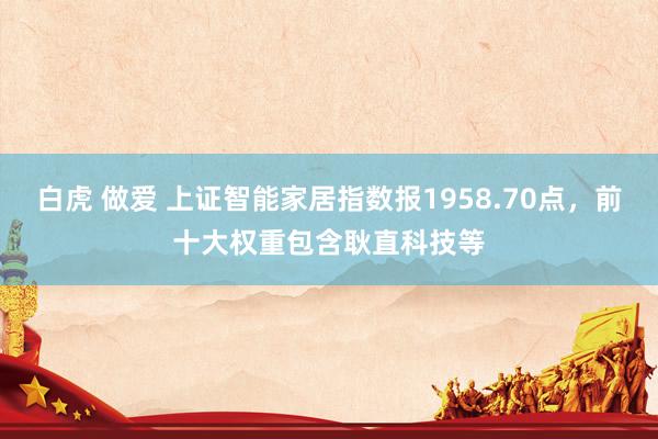 白虎 做爱 上证智能家居指数报1958.70点，前十大权重包含耿直科技等