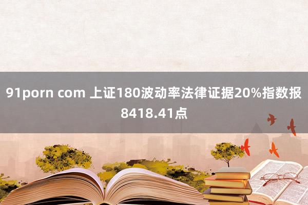 91porn com 上证180波动率法律证据20%指数报8418.41点