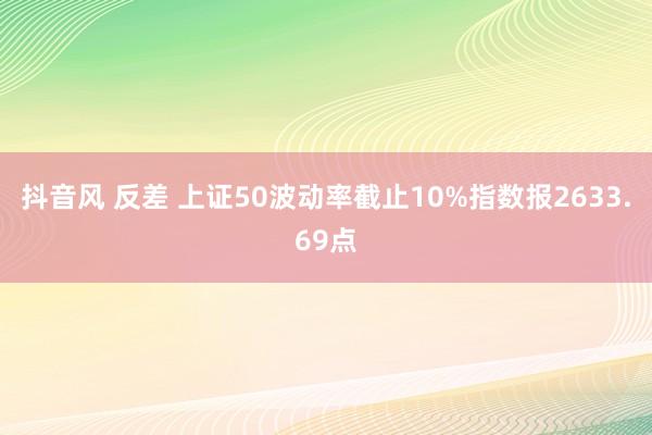 抖音风 反差 上证50波动率截止10%指数报2633.69点