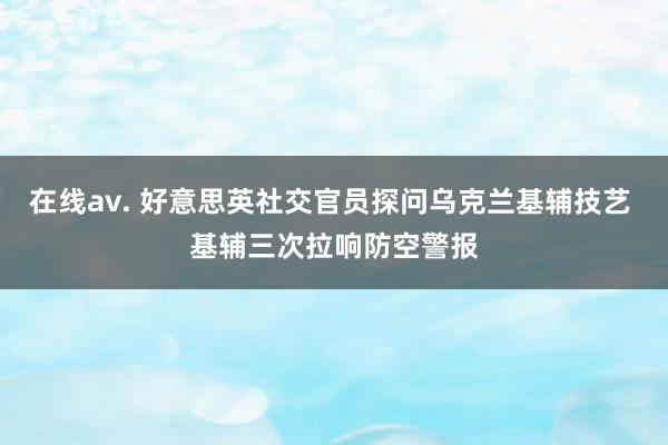 在线av. 好意思英社交官员探问乌克兰基辅技艺 基辅三次拉响防空警报