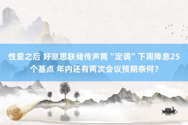 性爱之后 好意思联储传声筒“定调”下周降息25个基点 年内还有两次会议预期奈何？