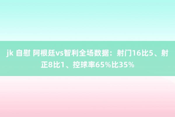 jk 自慰 阿根廷vs智利全场数据：射门16比5、射正8比1、控球率65%比35%