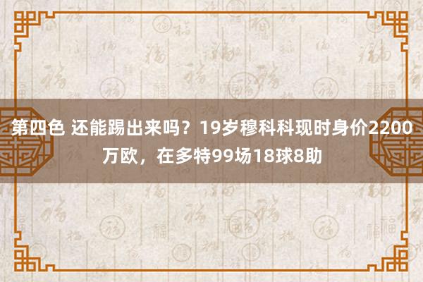 第四色 还能踢出来吗？19岁穆科科现时身价2200万欧，在多特99场18球8助