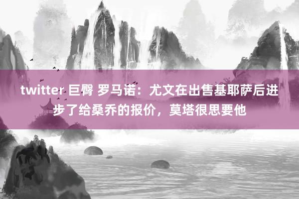 twitter 巨臀 罗马诺：尤文在出售基耶萨后进步了给桑乔的报价，莫塔很思要他