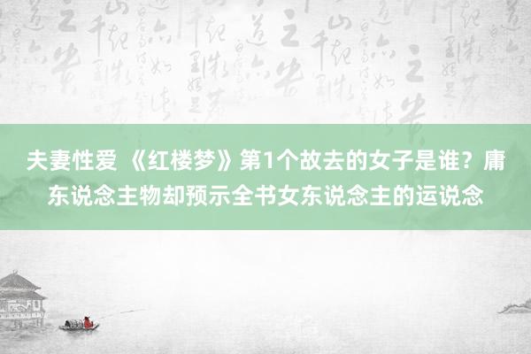 夫妻性爱 《红楼梦》第1个故去的女子是谁？庸东说念主物却预示全书女东说念主的运说念