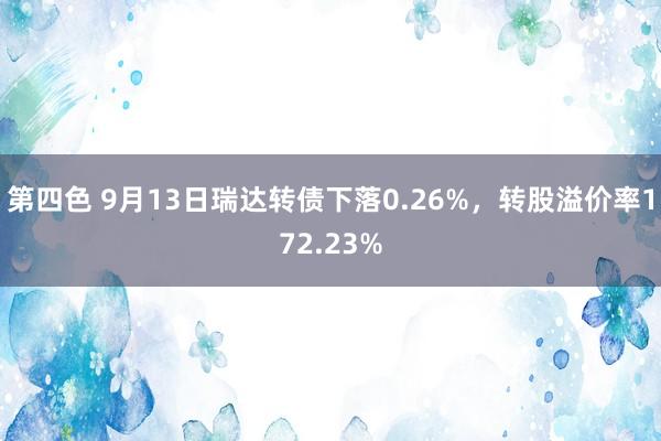 第四色 9月13日瑞达转债下落0.26%，转股溢价率172.23%