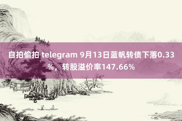 自拍偷拍 telegram 9月13日蓝帆转债下落0.33%，转股溢价率147.66%