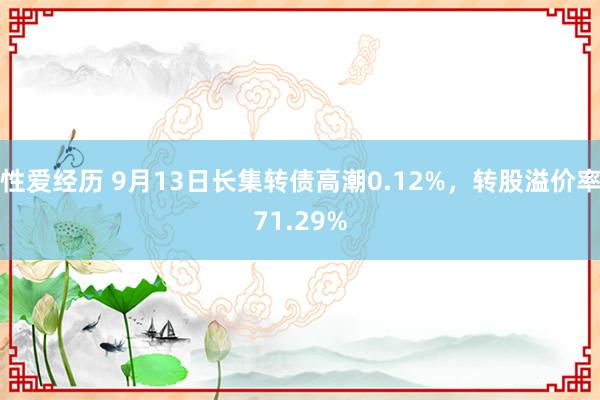 性爱经历 9月13日长集转债高潮0.12%，转股溢价率71.29%