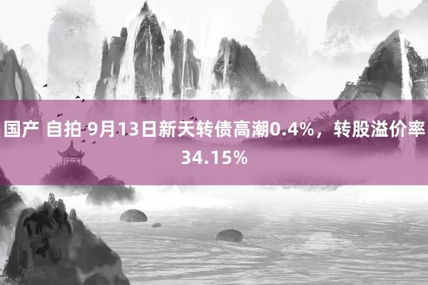 国产 自拍 9月13日新天转债高潮0.4%，转股溢价率34.15%