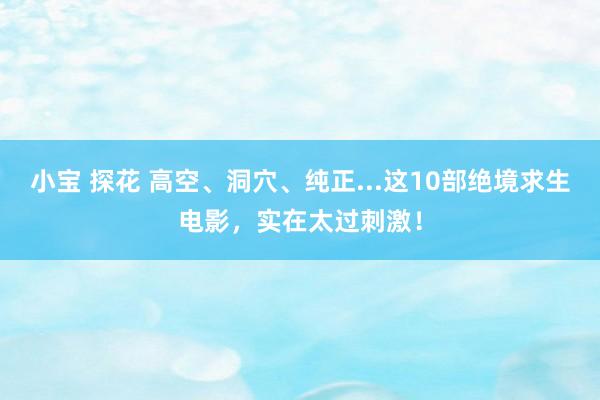 小宝 探花 高空、洞穴、纯正...这10部绝境求生电影，实在太过刺激！