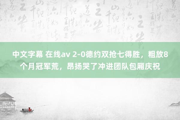 中文字幕 在线av 2-0德约双抢七得胜，粗放8个月冠军荒，昂扬哭了冲进团队包厢庆祝