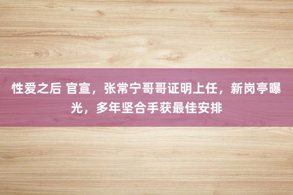 性爱之后 官宣，张常宁哥哥证明上任，新岗亭曝光，多年坚合手获最佳安排