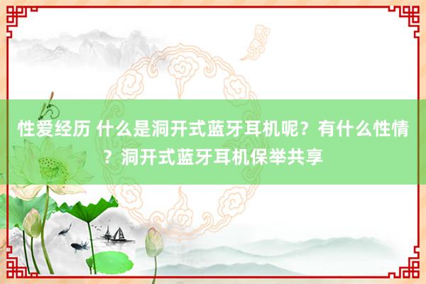 性爱经历 什么是洞开式蓝牙耳机呢？有什么性情？洞开式蓝牙耳机保举共享