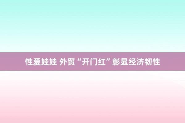 性爱娃娃 外贸“开门红”彰显经济韧性