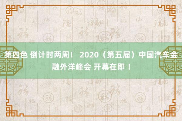 第四色 倒计时两周！ 2020（第五届）中国汽车金融外洋峰会 开幕在即 ！