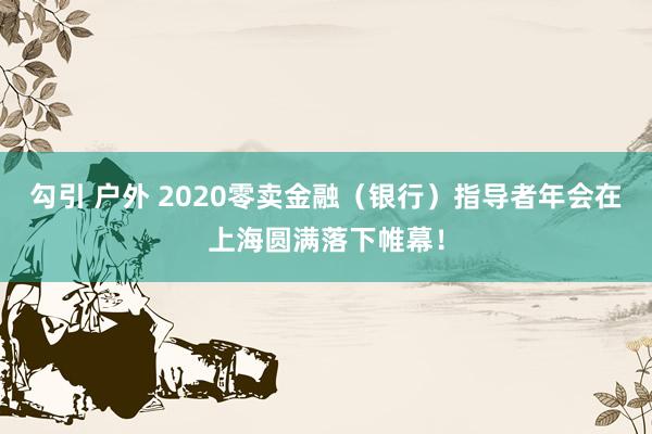 勾引 户外 2020零卖金融（银行）指导者年会在上海圆满落下帷幕！