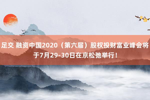 足交 融资中国2020（第六届）股权投财富业峰会将于7月29-30日在京松弛举行！