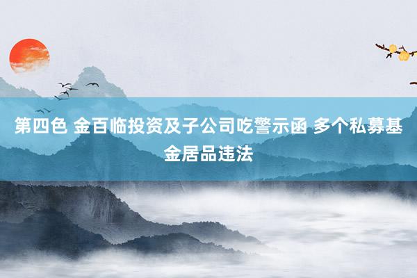 第四色 金百临投资及子公司吃警示函 多个私募基金居品违法