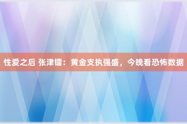 性爱之后 张津镭：黄金支执强盛，今晚看恐怖数据