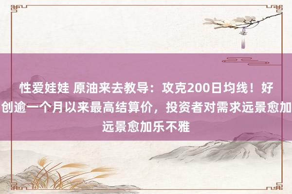 性爱娃娃 原油来去教导：攻克200日均线！好意思油创逾一个月以来最高结算价，投资者对需求远景愈加乐不雅