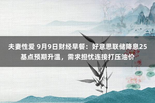 夫妻性爱 9月9日财经早餐：好意思联储降息25基点预期升温，需求担忧连接打压油价