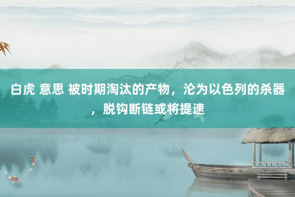 白虎 意思 被时期淘汰的产物，沦为以色列的杀器，脱钩断链或将提速