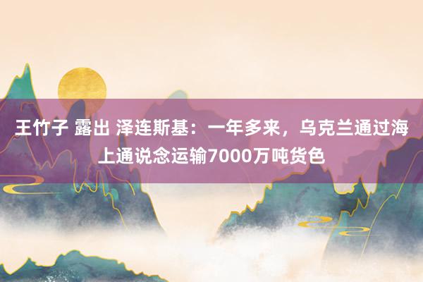 王竹子 露出 泽连斯基：一年多来，乌克兰通过海上通说念运输7000万吨货色