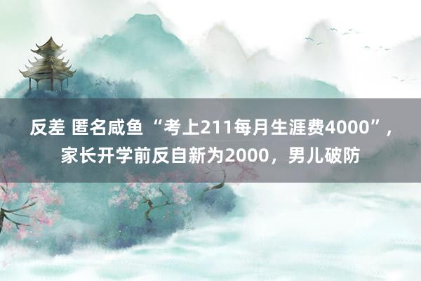 反差 匿名咸鱼 “考上211每月生涯费4000”，家长开学前反自新为2000，男儿破防