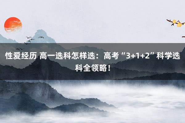 性爱经历 高一选科怎样选：高考“3+1+2”科学选科全领略！