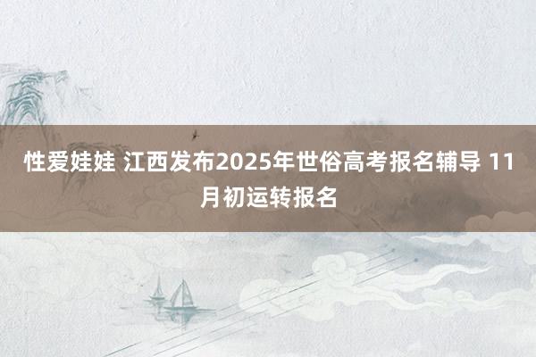 性爱娃娃 江西发布2025年世俗高考报名辅导 11月初运转报名