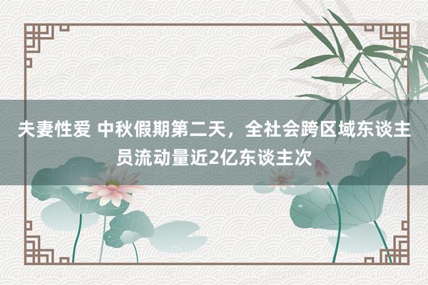 夫妻性爱 中秋假期第二天，全社会跨区域东谈主员流动量近2亿东谈主次