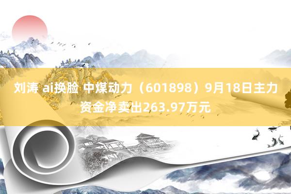 刘涛 ai换脸 中煤动力（601898）9月18日主力资金净卖出263.97万元