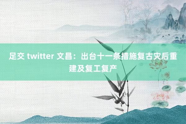 足交 twitter 文昌：出台十一条措施复古灾后重建及复工复产