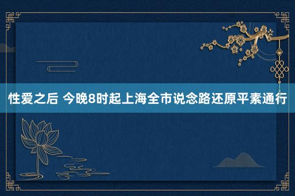 性爱之后 今晚8时起上海全市说念路还原平素通行