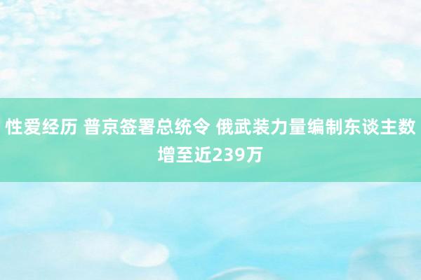 性爱经历 普京签署总统令 俄武装力量编制东谈主数增至近239万