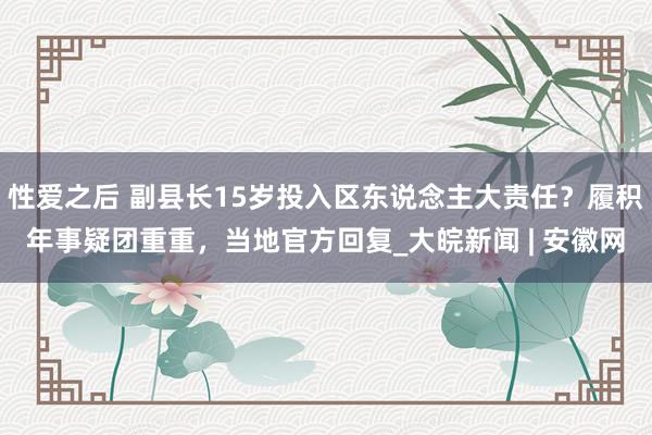 性爱之后 副县长15岁投入区东说念主大责任？履积年事疑团重重，当地官方回复_大皖新闻 | 安徽网