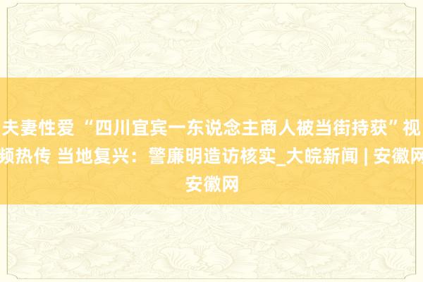 夫妻性爱 “四川宜宾一东说念主商人被当街持获”视频热传 当地复兴：警廉明造访核实_大皖新闻 | 安徽网