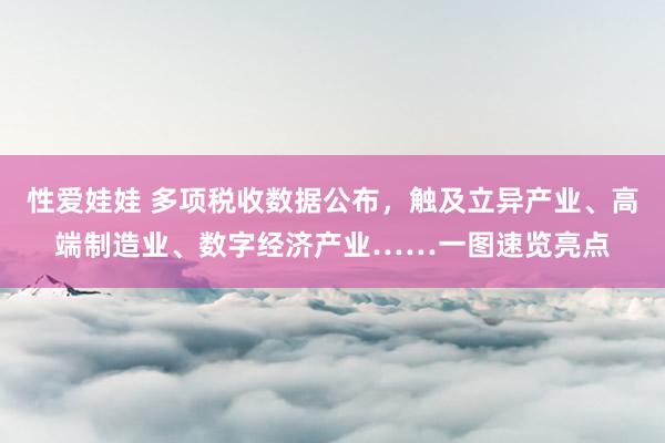 性爱娃娃 多项税收数据公布，触及立异产业、高端制造业、数字经济产业……一图速览亮点