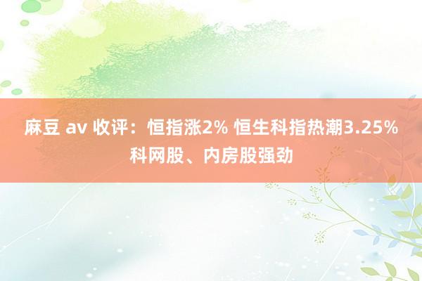 麻豆 av 收评：恒指涨2% 恒生科指热潮3.25%科网股、内房股强劲